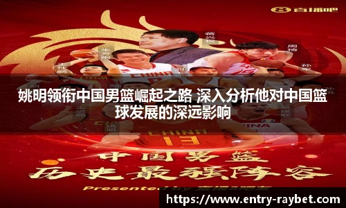 姚明领衔中国男篮崛起之路 深入分析他对中国篮球发展的深远影响