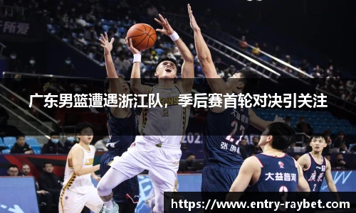 广东男篮遭遇浙江队，季后赛首轮对决引关注