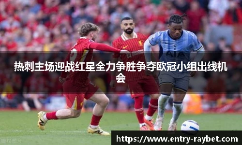 热刺主场迎战红星全力争胜争夺欧冠小组出线机会