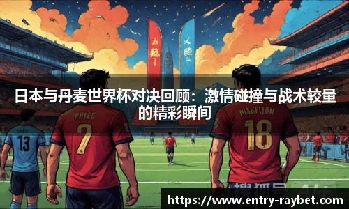 日本与丹麦世界杯对决回顾：激情碰撞与战术较量的精彩瞬间