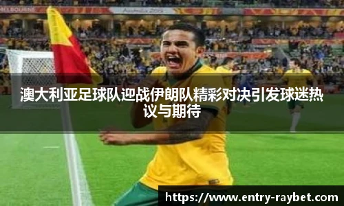 澳大利亚足球队迎战伊朗队精彩对决引发球迷热议与期待