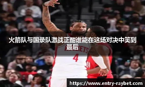 火箭队与国录队激战正酣谁能在这场对决中笑到最后