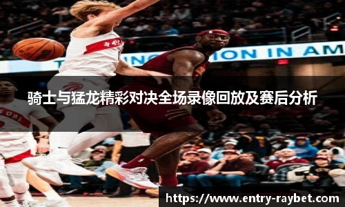 骑士与猛龙精彩对决全场录像回放及赛后分析