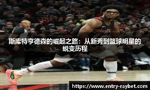 斯库特亨德森的崛起之路：从新秀到篮球明星的蜕变历程