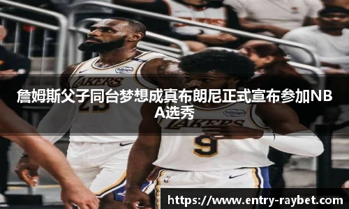 詹姆斯父子同台梦想成真布朗尼正式宣布参加NBA选秀