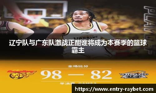 辽宁队与广东队激战正酣谁将成为本赛季的篮球霸主