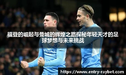 福登的崛起与曼城的辉煌之路探秘年轻天才的足球梦想与未来挑战