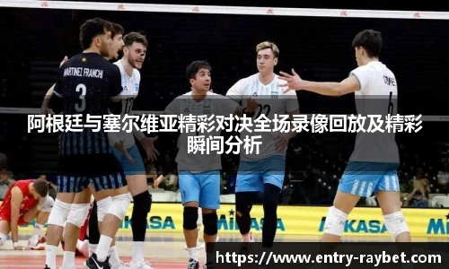 阿根廷与塞尔维亚精彩对决全场录像回放及精彩瞬间分析
