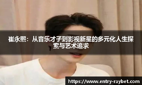 崔永熙：从音乐才子到影视新星的多元化人生探索与艺术追求