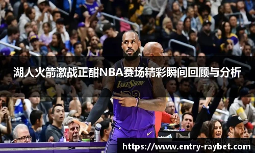湖人火箭激战正酣NBA赛场精彩瞬间回顾与分析