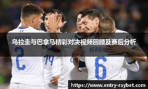 乌拉圭与巴拿马精彩对决视频回顾及赛后分析