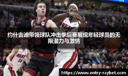 约什吉迪带领球队冲击季后赛展现年轻球员的无限潜力与激情