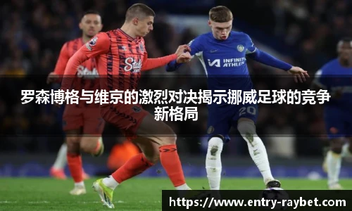 罗森博格与维京的激烈对决揭示挪威足球的竞争新格局
