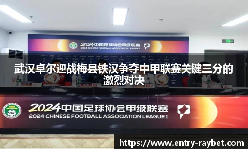 武汉卓尔迎战梅县铁汉争夺中甲联赛关键三分的激烈对决