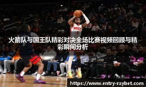 火箭队与国王队精彩对决全场比赛视频回顾与精彩瞬间分析