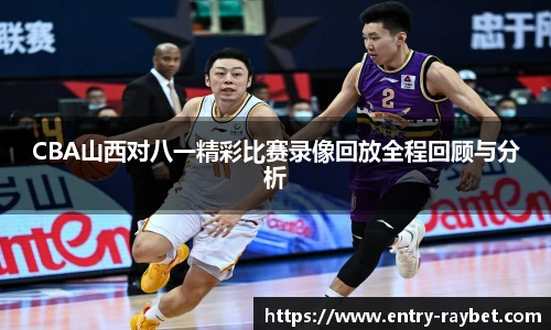 CBA山西对八一精彩比赛录像回放全程回顾与分析