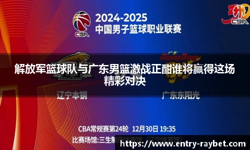 解放军篮球队与广东男篮激战正酣谁将赢得这场精彩对决