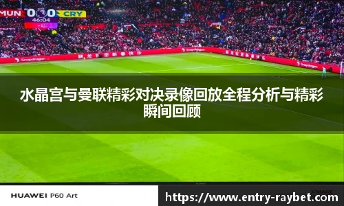 水晶宫与曼联精彩对决录像回放全程分析与精彩瞬间回顾