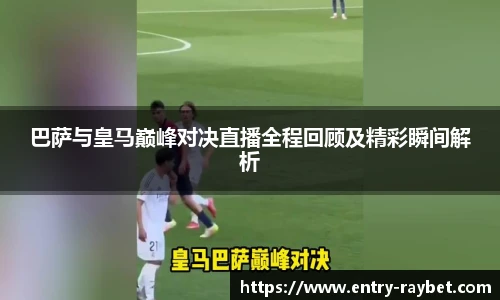 巴萨与皇马巅峰对决直播全程回顾及精彩瞬间解析