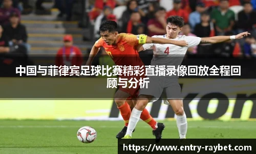 中国与菲律宾足球比赛精彩直播录像回放全程回顾与分析