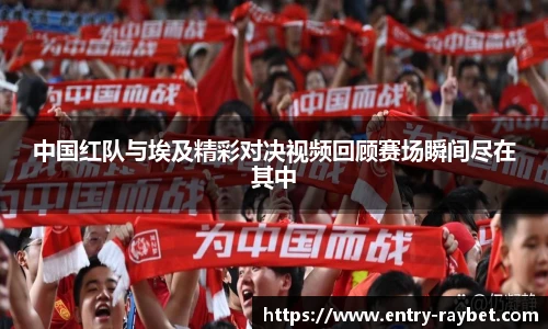 中国红队与埃及精彩对决视频回顾赛场瞬间尽在其中