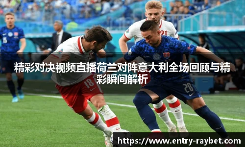 精彩对决视频直播荷兰对阵意大利全场回顾与精彩瞬间解析