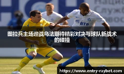 图拉兵主场迎战乌法期待精彩对决与球队新战术的碰撞